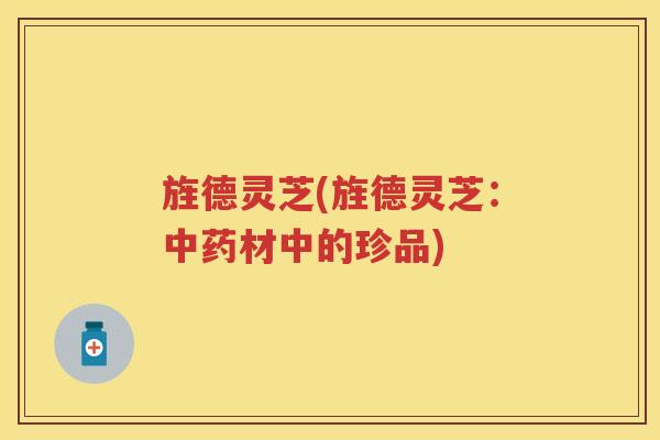 旌德灵芝(旌德灵芝：中药材中的珍品)