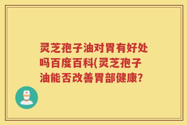 灵芝孢子油对胃有好处吗百度百科(灵芝孢子油能否改善胃部健康？
