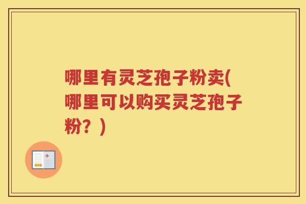 哪里有灵芝孢子粉卖(哪里可以购买灵芝孢子粉？)