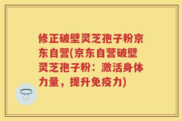 修正破壁灵芝孢子粉京东自营(京东自营破壁灵芝孢子粉：激活身体力量，提升免疫力)