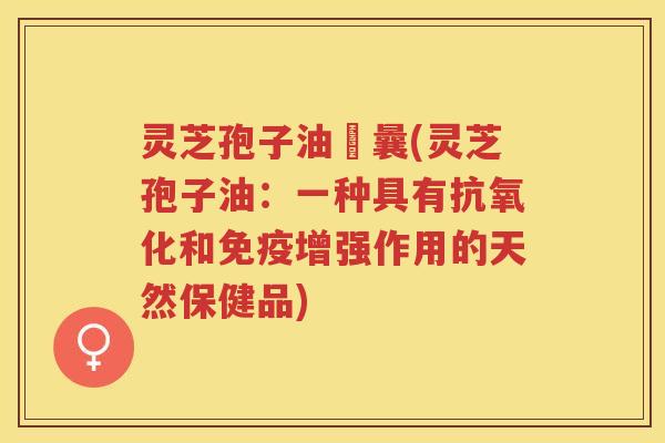 灵芝孢子油賋曩(灵芝孢子油:一种具有和免疫增强作用的天然保健品) 灵芝孢子油賋曩(灵芝孢子油:一种具有和免疫增强作用的天然保健品)