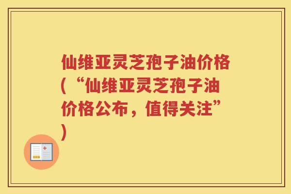 仙维亚灵芝孢子油价格(“仙维亚灵芝孢子油价格公布，值得关注”)