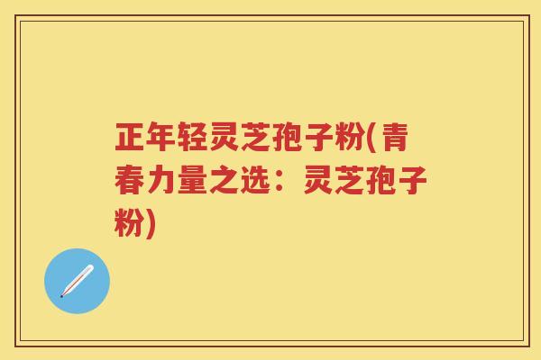 正年轻灵芝孢子粉(青春力量之选：灵芝孢子粉)