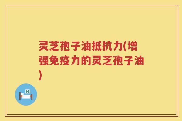 灵芝孢子油抵抗力(增强免疫力的灵芝孢子油)