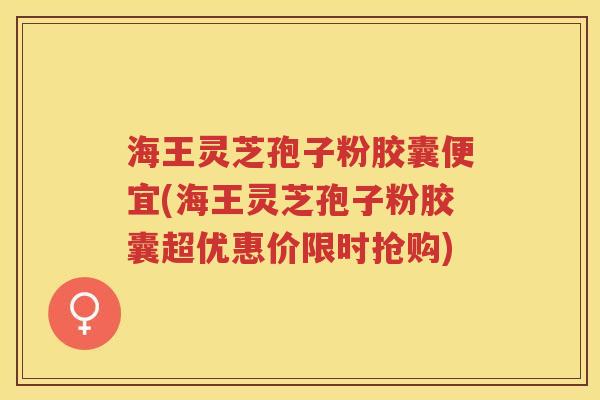 海王灵芝孢子粉胶囊便宜(海王灵芝孢子粉胶囊超优惠价限时抢购)