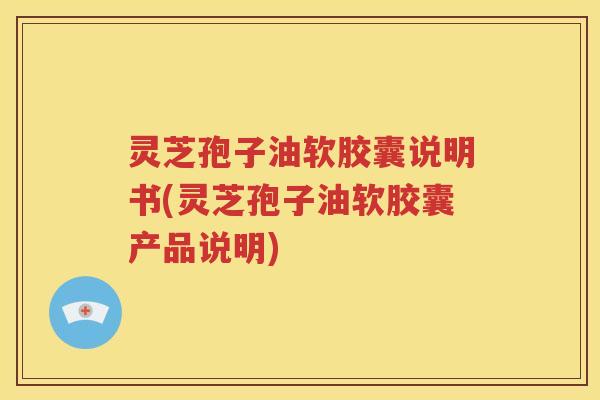 灵芝孢子油软胶囊说明书(灵芝孢子油软胶囊产品说明) 灵芝孢子油软胶囊说明书(灵芝孢子油软胶囊产品说明)