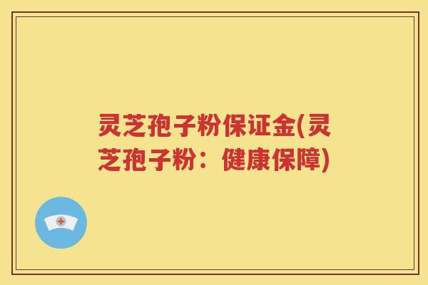 灵芝孢子粉保证金(灵芝孢子粉：健康保障)