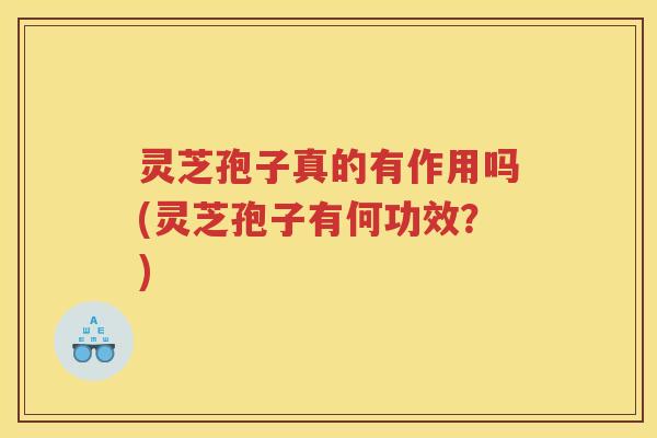 灵芝孢子真的有作用吗(灵芝孢子有何功效？)