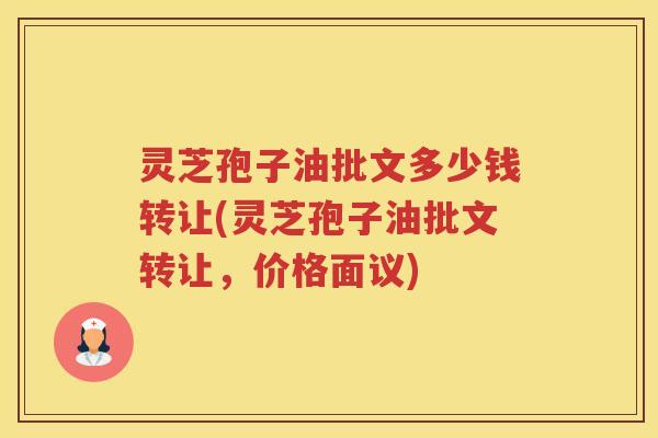 灵芝孢子油批文多少钱转让(灵芝孢子油批文转让,价格面议) 灵芝孢子油批文多少钱转让(灵芝孢子油批文转让,价格面议)