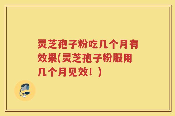 灵芝孢子粉吃几个月有效果(灵芝孢子粉服用几个月见效！)
