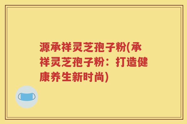 源承祥灵芝孢子粉(承祥灵芝孢子粉：打造健康养生新时尚)