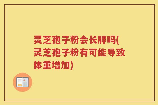 灵芝孢子粉会长胖吗(灵芝孢子粉有可能导致体重增加)