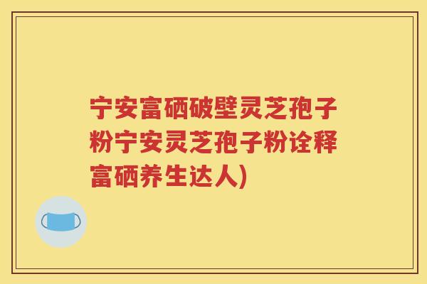 宁安富硒破壁灵芝孢子粉宁安灵芝孢子粉诠释富硒养生达人)