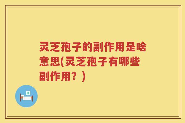 灵芝孢子的副作用是啥意思(灵芝孢子有哪些副作用？)