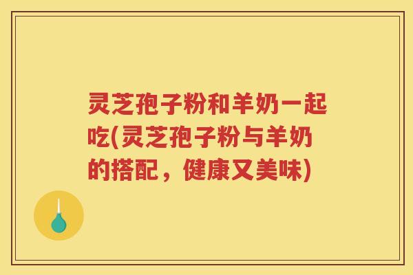 灵芝孢子粉和羊奶一起吃(灵芝孢子粉与羊奶的搭配，健康又美味)
