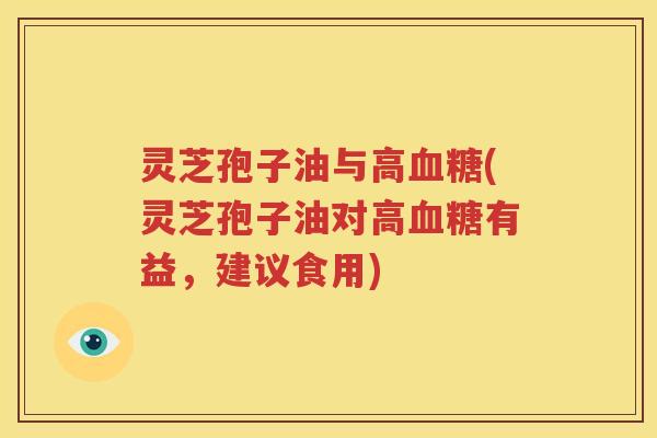 灵芝孢子油与高血糖(灵芝孢子油对高血糖有益，建议食用)