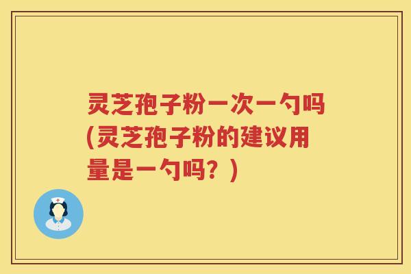 灵芝孢子粉一次一勺吗(灵芝孢子粉的建议用量是一勺吗？)
