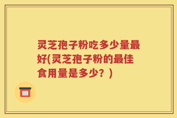 灵芝孢子粉吃多少量最好(灵芝孢子粉的最佳食用量是多少？)