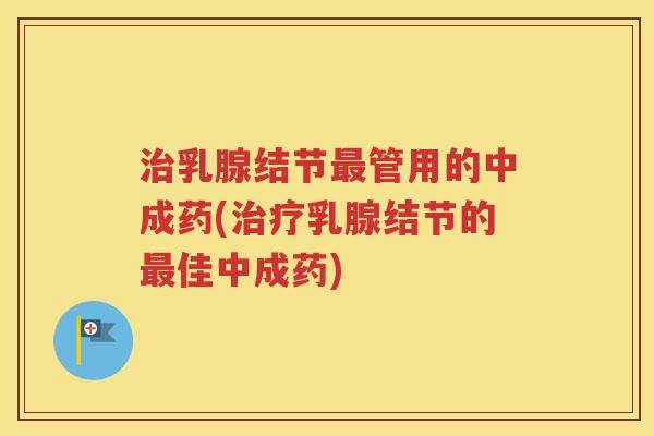 治乳腺结节最管用的中成药(治疗乳腺结节的最佳中成药)