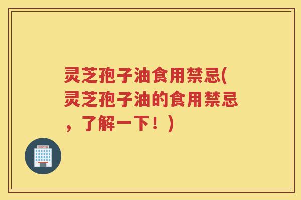 灵芝孢子油食用禁忌(灵芝孢子油的食用禁忌，了解一下！)