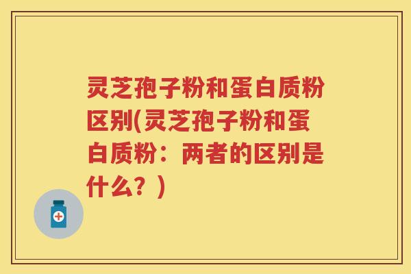 灵芝孢子粉和蛋白质粉区别(灵芝孢子粉和蛋白质粉：两者的区别是什么？)