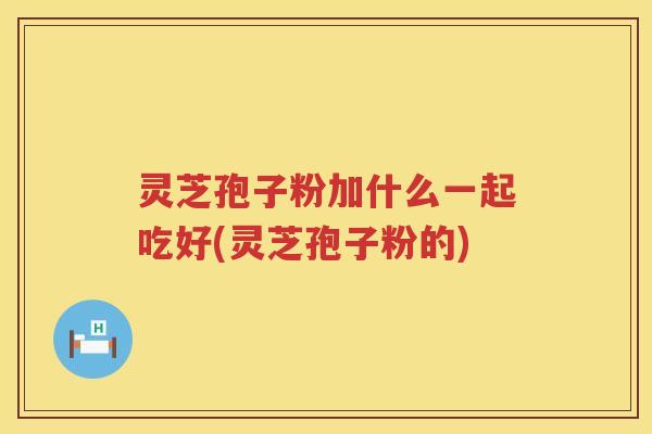 灵芝孢子粉加什么一起吃好(灵芝孢子粉的)
