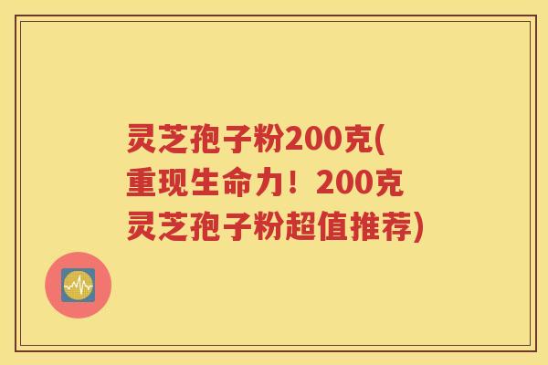 灵芝孢子粉200克(重现生命力！200克灵芝孢子粉超值推荐)