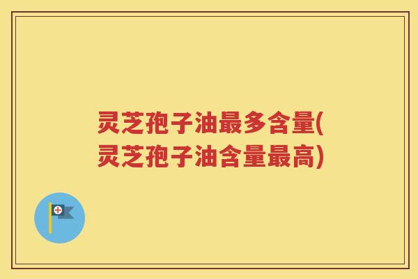 灵芝孢子油多含量(灵芝孢子油含量高) 灵芝孢子油多含量(灵芝孢子油含量高)