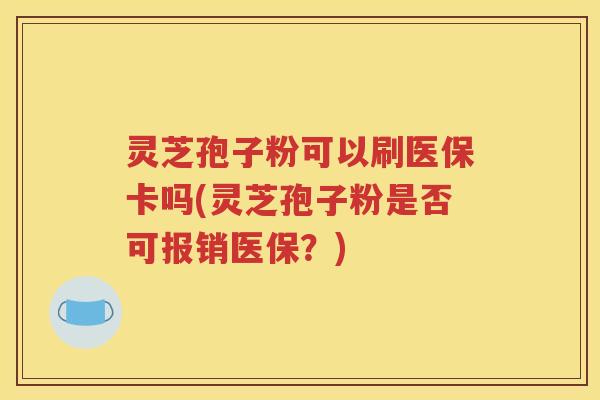 灵芝孢子粉可以刷医保卡吗(灵芝孢子粉是否可报销医保？)
