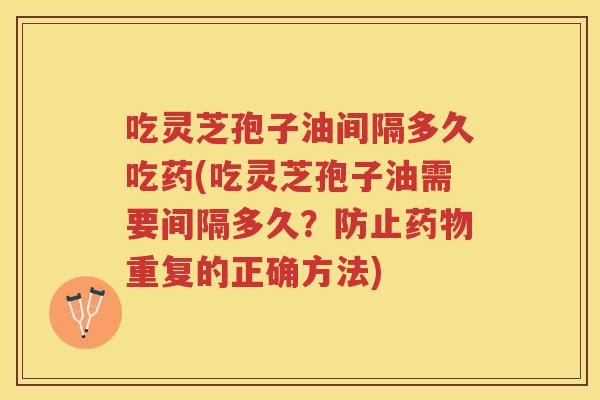 吃灵芝孢子油间隔多久吃药(吃灵芝孢子油需要间隔多久？防止药物重复的正确方法)