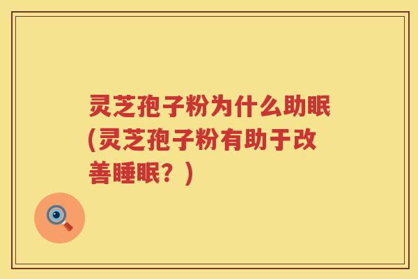 灵芝孢子粉为什么助眠(灵芝孢子粉有助于改善睡眠？)