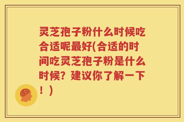 灵芝孢子粉什么时候吃合适呢最好(合适的时间吃灵芝孢子粉是什么时候？建议你了解一下！)