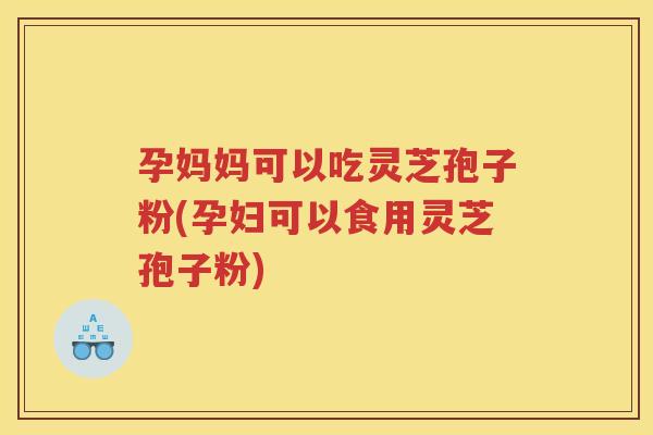 孕妈妈可以吃灵芝孢子粉(孕妇可以食用灵芝孢子粉)
