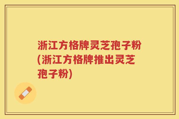 浙江方格牌灵芝孢子粉(浙江方格牌推出灵芝孢子粉)