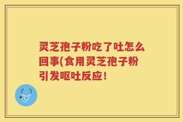 灵芝孢子粉吃了吐怎么回事(食用灵芝孢子粉引发呕吐反应！