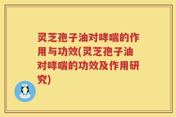 灵芝孢子油对哮喘的作用与功效(灵芝孢子油对哮喘的功效及作用研究)