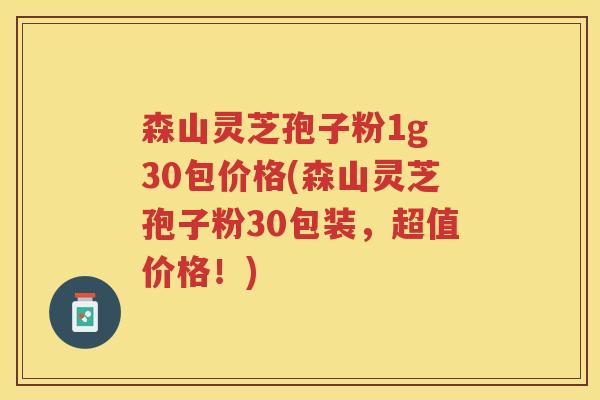 森山灵芝孢子粉1g 30包价格(森山灵芝孢子粉30包装，超值价格！)