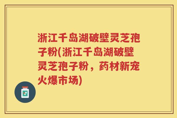 浙江千岛湖破壁灵芝孢子粉(浙江千岛湖破壁灵芝孢子粉,药材新宠火爆市场) 浙江千岛湖破壁灵芝孢子粉(浙江千岛湖破壁灵芝孢子粉,药材新宠火爆市场)