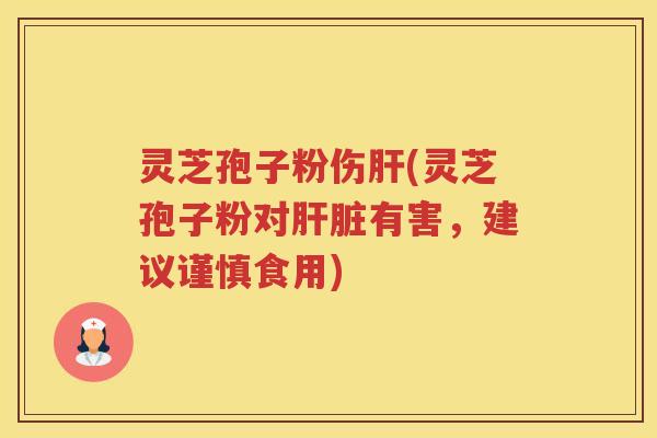 灵芝孢子粉伤肝(灵芝孢子粉对肝脏有害，建议谨慎食用)