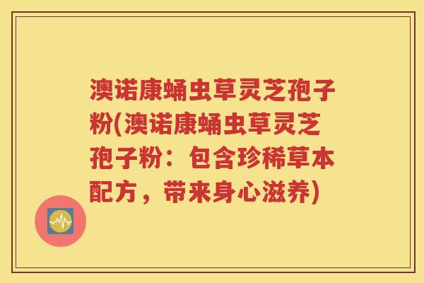 澳诺康蛹虫草灵芝孢子粉(澳诺康蛹虫草灵芝孢子粉：包含珍稀草本配方，带来身心滋养)