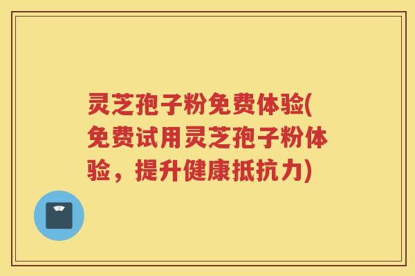 灵芝孢子粉免费体验(免费试用灵芝孢子粉体验，提升健康抵抗力)