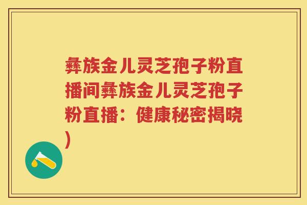 彝族金儿灵芝孢子粉直播间彝族金儿灵芝孢子粉直播：健康秘密揭晓)