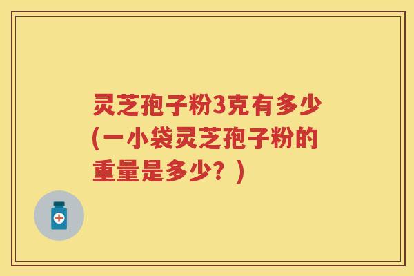 灵芝孢子粉3克有多少(一小袋灵芝孢子粉的重量是多少?) 灵芝孢子粉3克有多少(一小袋灵芝孢子粉的重量是多少?)
