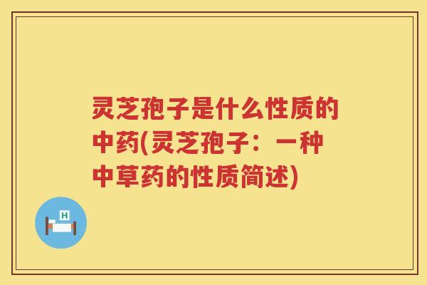 灵芝孢子是什么性质的中药(灵芝孢子：一种中草药的性质简述)