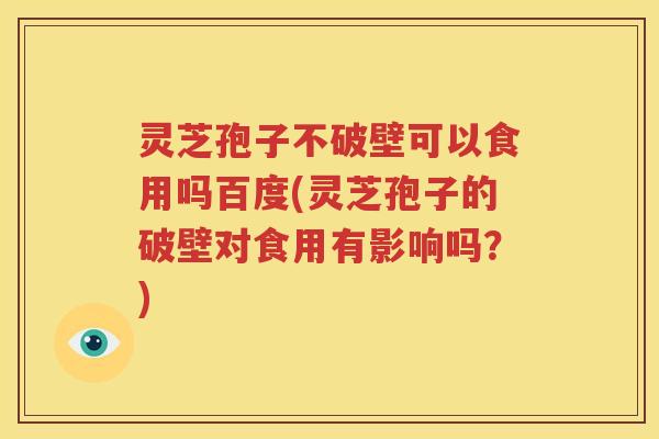 灵芝孢子不破壁可以食用吗百度(灵芝孢子的破壁对食用有影响吗?) 灵芝孢子不破壁可以食用吗百度(灵芝孢子的破壁对食用有影响吗?)