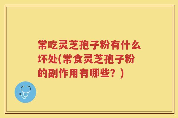 常吃灵芝孢子粉有什么坏处(常食灵芝孢子粉的副作用有哪些？)