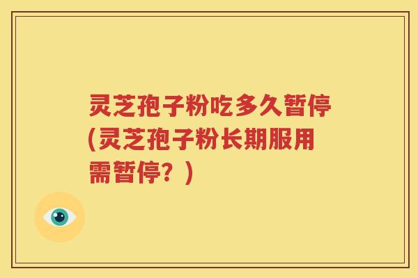 灵芝孢子粉吃多久暂停(灵芝孢子粉长期服用需暂停?) 灵芝孢子粉吃多久暂停(灵芝孢子粉长期服用需暂停?)