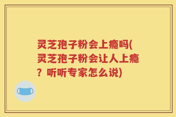 灵芝孢子粉会上瘾吗(灵芝孢子粉会让人上瘾？听听专家怎么说)