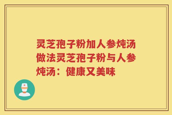 灵芝孢子粉加人参炖汤做法灵芝孢子粉与人参炖汤：健康又美味