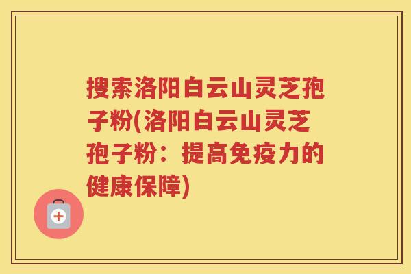 搜索洛阳白云山灵芝孢子粉(洛阳白云山灵芝孢子粉：提高免疫力的健康保障)